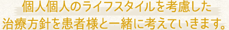 個人個人のライフスタイルを考慮した治療方針を患者様と一緒に考えていきます。